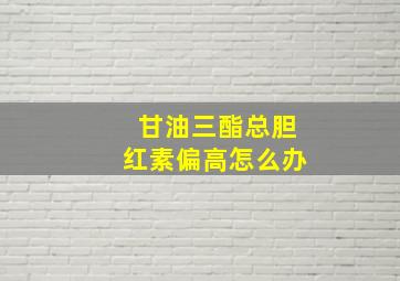 甘油三酯总胆红素偏高怎么办