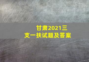 甘肃2021三支一扶试题及答案