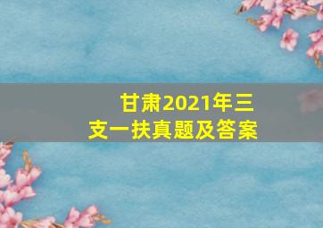 甘肃2021年三支一扶真题及答案