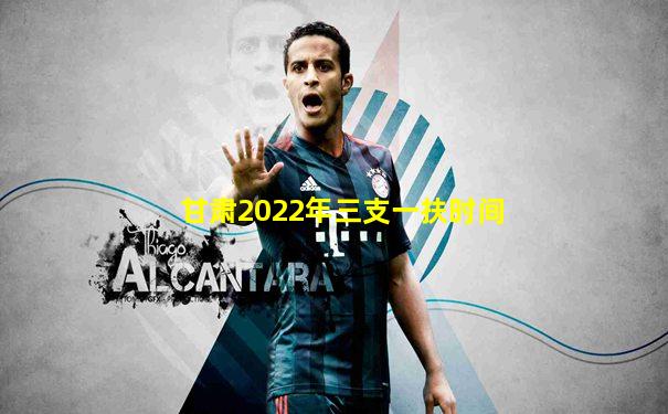 甘肃2022年三支一扶时间