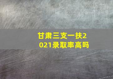 甘肃三支一扶2021录取率高吗