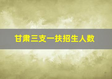 甘肃三支一扶招生人数