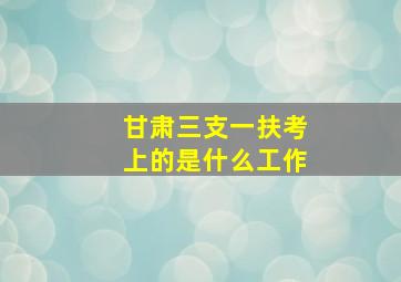 甘肃三支一扶考上的是什么工作