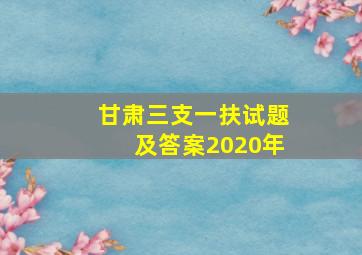 甘肃三支一扶试题及答案2020年