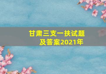 甘肃三支一扶试题及答案2021年