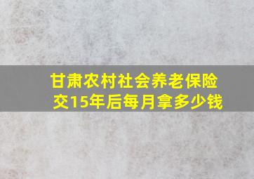 甘肃农村社会养老保险交15年后每月拿多少钱