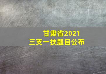 甘肃省2021三支一扶题目公布