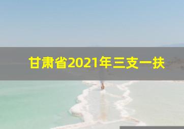 甘肃省2021年三支一扶