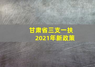 甘肃省三支一扶2021年新政策