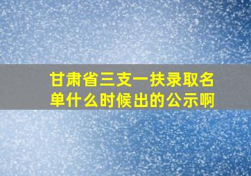 甘肃省三支一扶录取名单什么时候出的公示啊