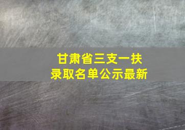 甘肃省三支一扶录取名单公示最新