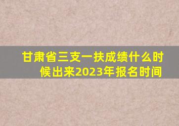 甘肃省三支一扶成绩什么时候出来2023年报名时间