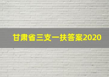 甘肃省三支一扶答案2020