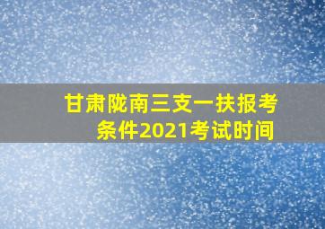 甘肃陇南三支一扶报考条件2021考试时间