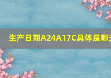 生产日期A24A17C具体是哪天