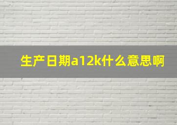 生产日期a12k什么意思啊