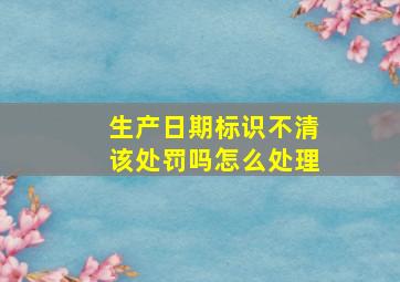 生产日期标识不清该处罚吗怎么处理