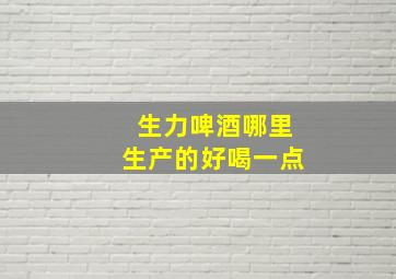 生力啤酒哪里生产的好喝一点