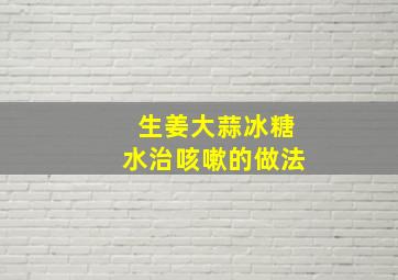 生姜大蒜冰糖水治咳嗽的做法