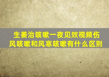 生姜治咳嗽一夜见效视频伤风咳嗽和风寒咳嗽有什么区别