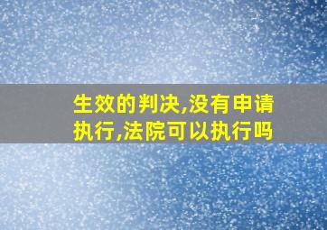 生效的判决,没有申请执行,法院可以执行吗