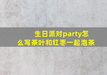 生日派对party怎么写茶叶和红枣一起泡茶