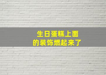 生日蛋糕上面的装饰燃起来了