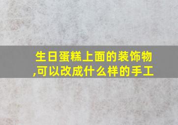 生日蛋糕上面的装饰物,可以改成什么样的手工