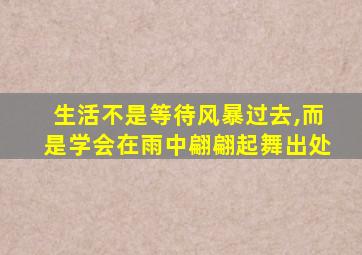 生活不是等待风暴过去,而是学会在雨中翩翩起舞出处