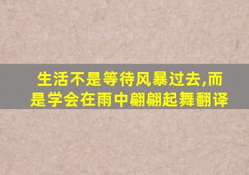 生活不是等待风暴过去,而是学会在雨中翩翩起舞翻译