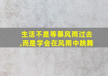 生活不是等暴风雨过去,而是学会在风雨中跳舞