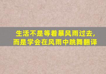 生活不是等着暴风雨过去,而是学会在风雨中跳舞翻译