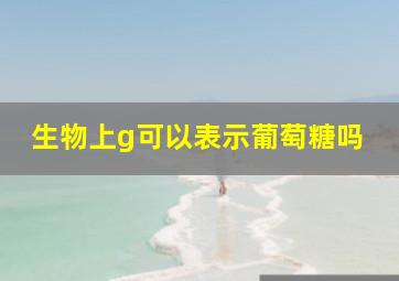 生物上g可以表示葡萄糖吗