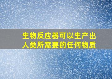 生物反应器可以生产出人类所需要的任何物质