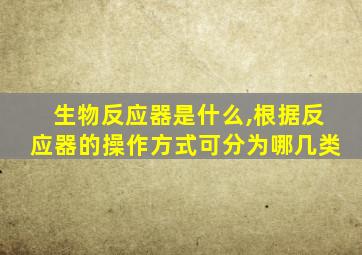 生物反应器是什么,根据反应器的操作方式可分为哪几类