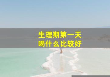 生理期第一天喝什么比较好