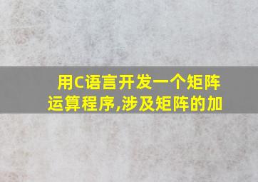 用C语言开发一个矩阵运算程序,涉及矩阵的加