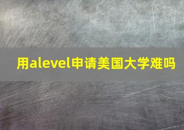 用alevel申请美国大学难吗