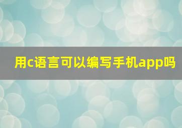 用c语言可以编写手机app吗