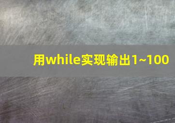 用while实现输出1~100