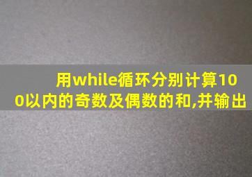 用while循环分别计算100以内的奇数及偶数的和,并输出