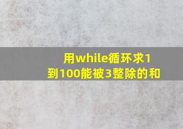 用while循环求1到100能被3整除的和