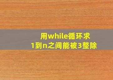 用while循环求1到n之间能被3整除