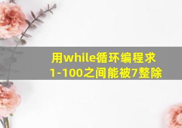 用while循环编程求1-100之间能被7整除