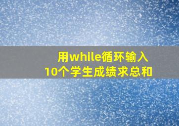 用while循环输入10个学生成绩求总和