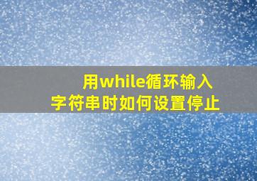 用while循环输入字符串时如何设置停止