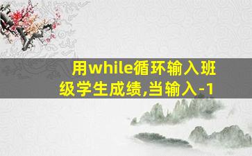 用while循环输入班级学生成绩,当输入-1