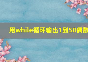 用while循环输出1到50偶数