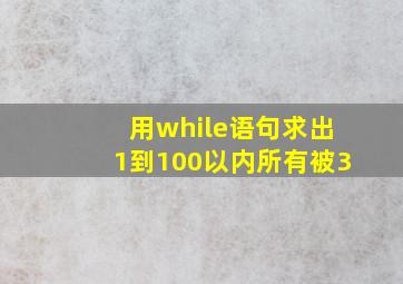 用while语句求出1到100以内所有被3