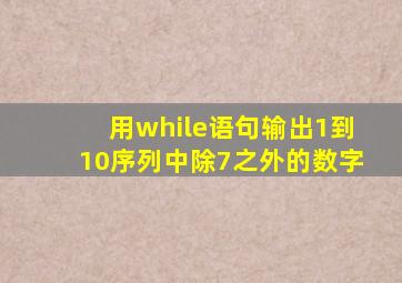 用while语句输出1到10序列中除7之外的数字